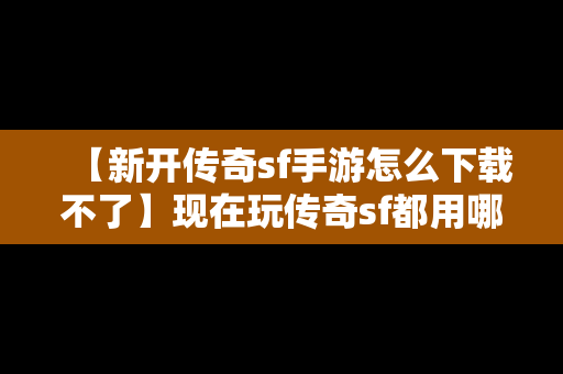 【新开传奇sf手游怎么下载不了】现在玩传奇sf都用哪版本的客户端