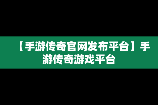 【手游传奇官网发布平台】手游传奇游戏平台