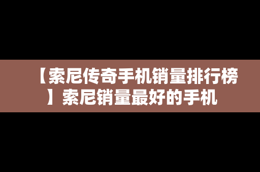 【索尼传奇手机销量排行榜】索尼销量最好的手机