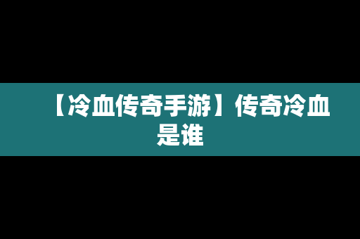 【冷血传奇手游】传奇冷血是谁