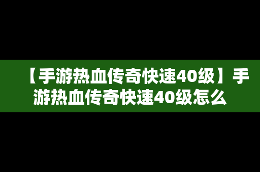 【手游热血传奇快速40级】手游热血传奇快速40级怎么玩