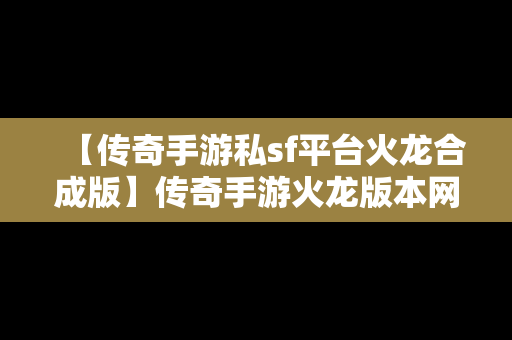 【传奇手游私sf平台火龙合成版】传奇手游火龙版本网站