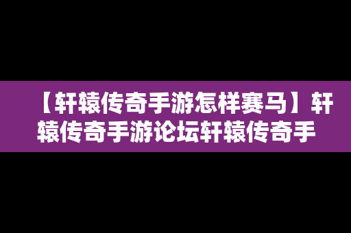 【轩辕传奇手游怎样赛马】轩辕传奇手游论坛轩辕传奇手游平民攻略介绍