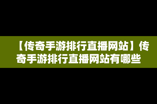 【传奇手游排行直播网站】传奇手游排行直播网站有哪些