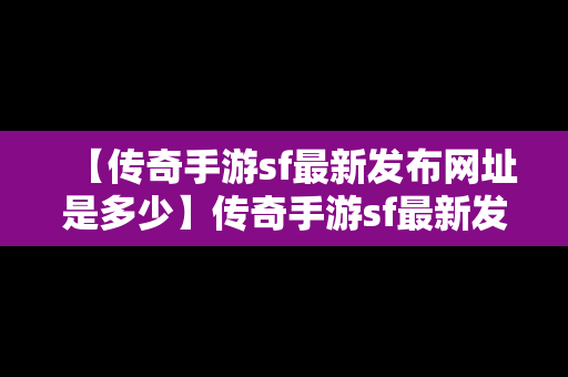 【传奇手游sf最新发布网址是多少】传奇手游sf最新发布网址是多少号