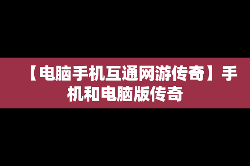 【电脑手机互通网游传奇】手机和电脑版传奇