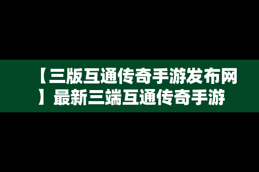 【三版互通传奇手游发布网】最新三端互通传奇手游