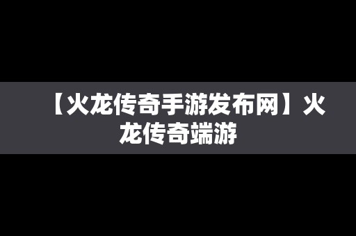 【火龙传奇手游发布网】火龙传奇端游