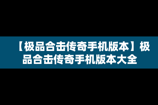 【极品合击传奇手机版本】极品合击传奇手机版本大全