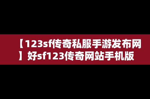 【123sf传奇私服手游发布网】好sf123传奇网站手机版