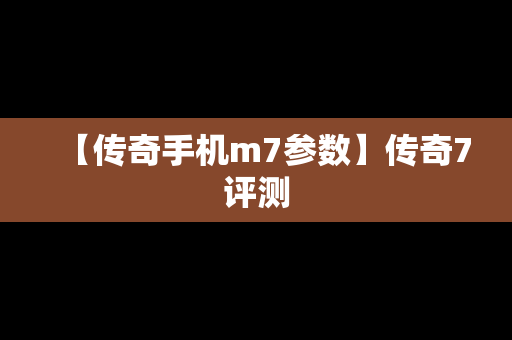 【传奇手机m7参数】传奇7评测