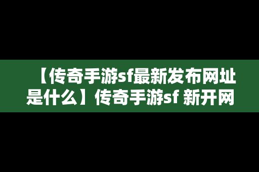 【传奇手游sf最新发布网址是什么】传奇手游sf 新开网站