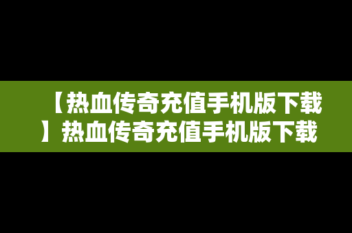 【热血传奇充值手机版下载】热血传奇充值手机版下载教程