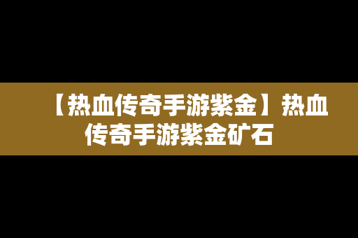 【热血传奇手游紫金】热血传奇手游紫金矿石