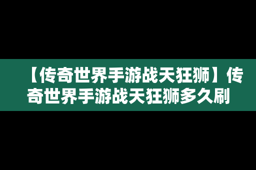 【传奇世界手游战天狂狮】传奇世界手游战天狂狮多久刷一次