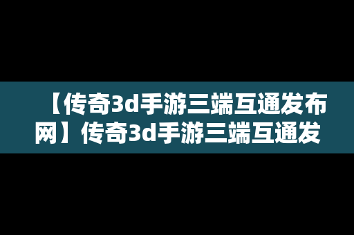 【传奇3d手游三端互通发布网】传奇3d手游三端互通发布网官网