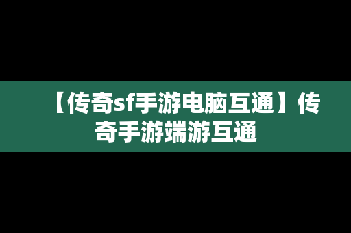 【传奇sf手游电脑互通】传奇手游端游互通