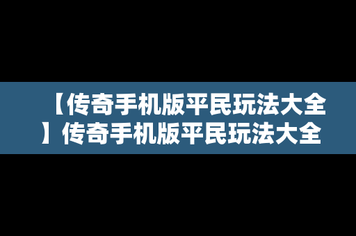 【传奇手机版平民玩法大全】传奇手机版平民玩法大全最新