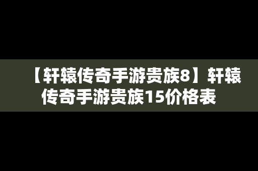 【轩辕传奇手游贵族8】轩辕传奇手游贵族15价格表