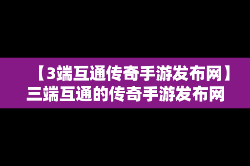 【3端互通传奇手游发布网】三端互通的传奇手游发布网站