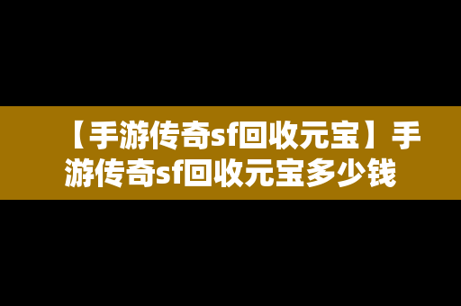 【手游传奇sf回收元宝】手游传奇sf回收元宝多少钱