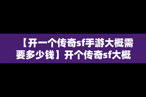 【开一个传奇sf手游大概需要多少钱】开个传奇sf大概要多少钱?详细点