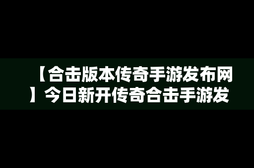 【合击版本传奇手游发布网】今日新开传奇合击手游发布网