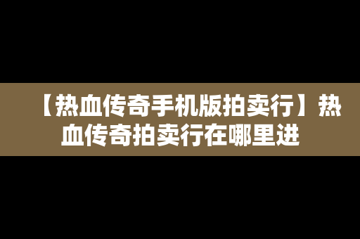 【热血传奇手机版拍卖行】热血传奇拍卖行在哪里进