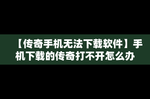 【传奇手机无法下载软件】手机下载的传奇打不开怎么办