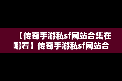 【传奇手游私sf网站合集在哪看】传奇手游私sf网站合集在哪看啊