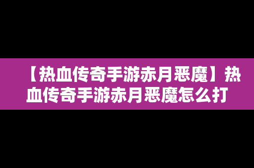 【热血传奇手游赤月恶魔】热血传奇手游赤月恶魔怎么打