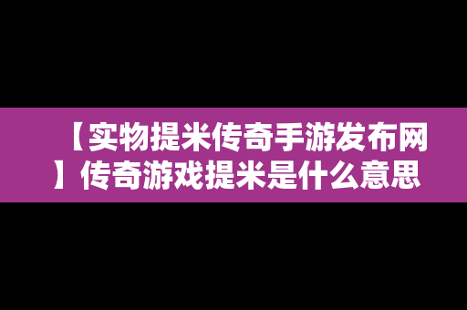 【实物提米传奇手游发布网】传奇游戏提米是什么意思