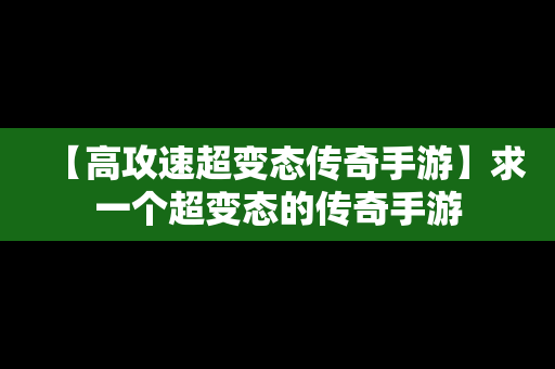 【高攻速超变态传奇手游】求一个超变态的传奇手游