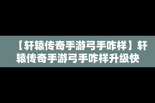 【轩辕传奇手游弓手咋样】轩辕传奇手游弓手咋样升级快