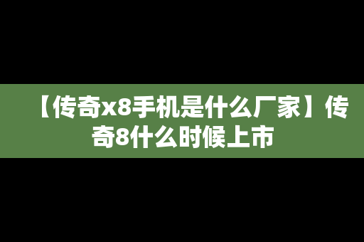 【传奇x8手机是什么厂家】传奇8什么时候上市