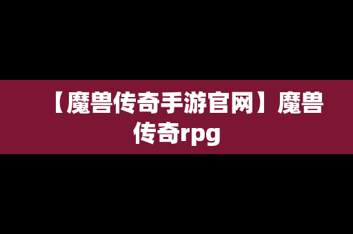 【魔兽传奇手游官网】魔兽传奇rpg