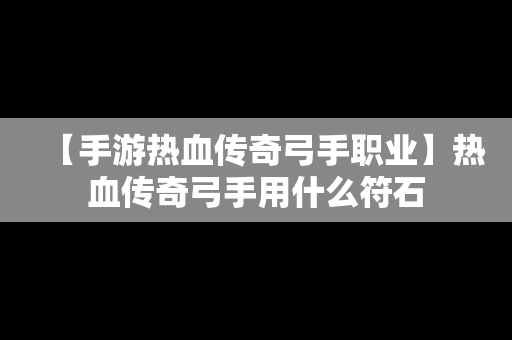 【手游热血传奇弓手职业】热血传奇弓手用什么符石