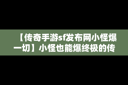 【传奇手游sf发布网小怪爆一切】小怪也能爆终极的传奇手游