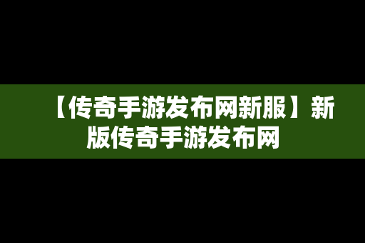 【传奇手游发布网新服】新版传奇手游发布网