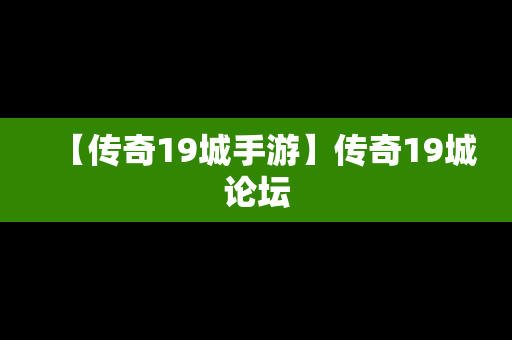 【传奇19城手游】传奇19城论坛