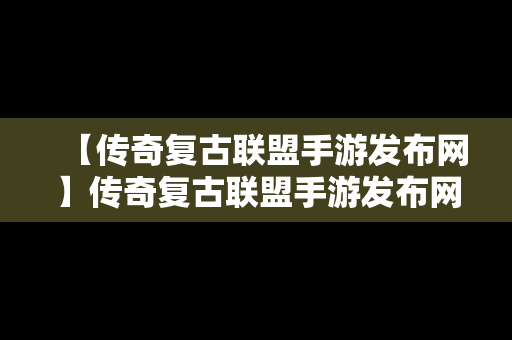 【传奇复古联盟手游发布网】传奇复古联盟手游发布网官网