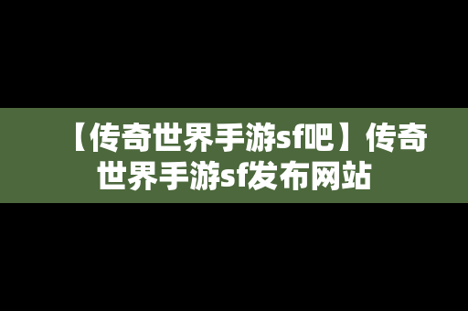 【传奇世界手游sf吧】传奇世界手游sf发布网站