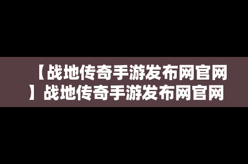 【战地传奇手游发布网官网】战地传奇手游发布网官网首页