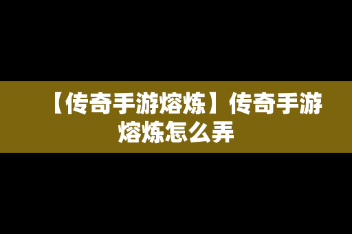 【传奇手游熔炼】传奇手游熔炼怎么弄