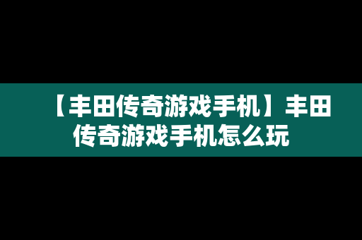 【丰田传奇游戏手机】丰田传奇游戏手机怎么玩