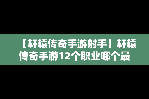 【轩辕传奇手游射手】轩辕传奇手游12个职业哪个最强