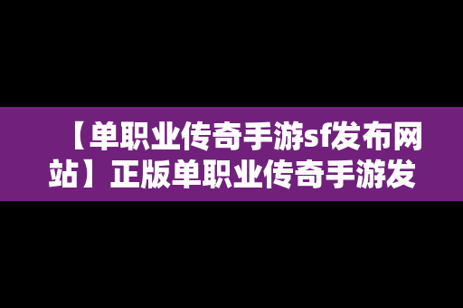 【单职业传奇手游sf发布网站】正版单职业传奇手游发布网站