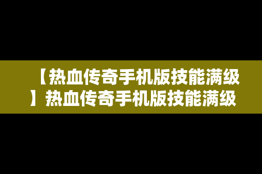 【热血传奇手机版技能满级】热血传奇手机版技能满级怎么弄