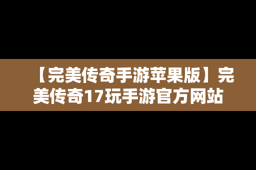 【完美传奇手游苹果版】完美传奇17玩手游官方网站