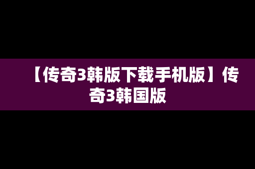 【传奇3韩版下载手机版】传奇3韩国版